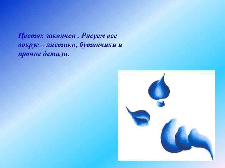 Цветок закончен. Рисуем все вокруг – листики, бутончики и прочие детали. 