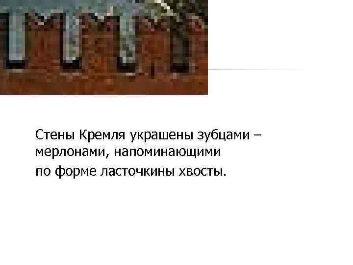 Стены Кремля украшены зубцами – мерлонами, напоминающими по форме ласточкины хвосты. 