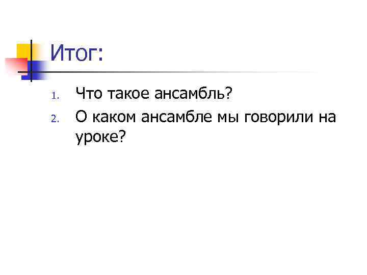 Итог: 1. 2. Что такое ансамбль? О каком ансамбле мы говорили на уроке? 