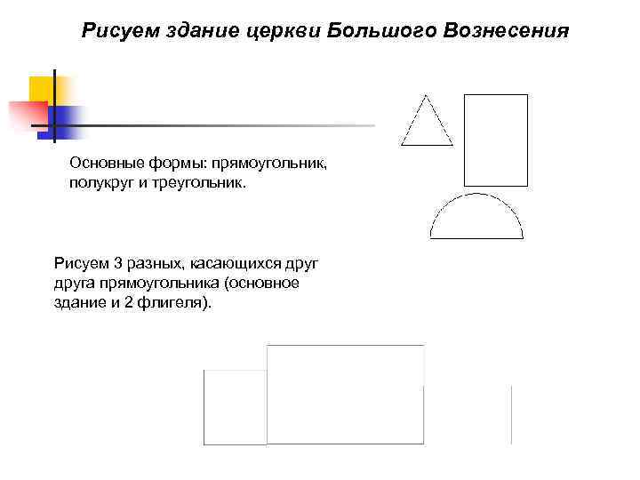 Рисуем здание церкви Большого Вознесения Основные формы: прямоугольник, полукруг и треугольник. Рисуем 3 разных,