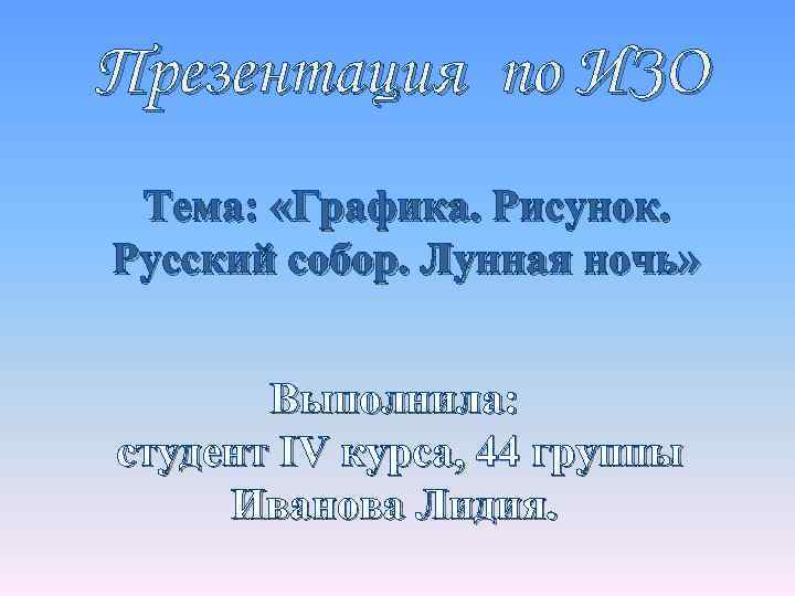 Презентация по ИЗО Тема: «Графика. Рисунок. Русский собор. Лунная ночь» Выполнила: студент IV курса,