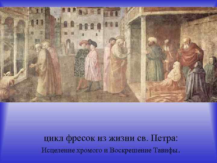 цикл фресок из жизни св. Петра: Исцеление хромого и Воскрешение Тавифы. 