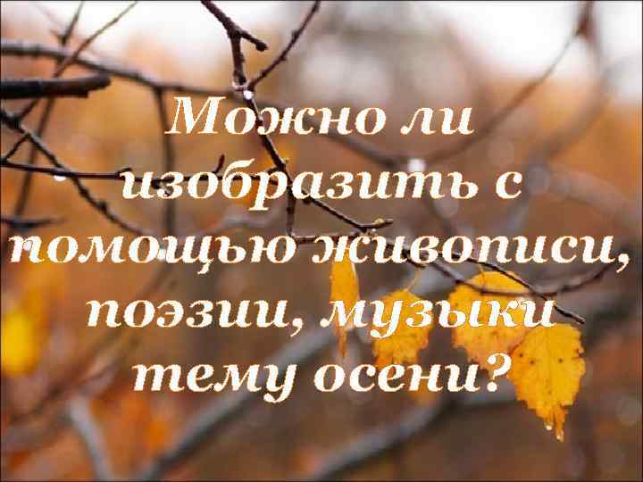 Можно ли изобразить с помощью живописи, поэзии, музыки тему осени? 