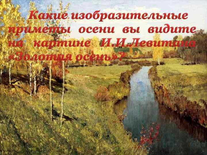 Какие изобразительные приметы осени вы видите на картине И. И. Левитана «Золотая осень» ?