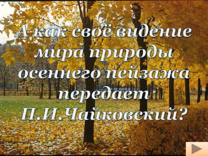 А как своё видение мира природы осеннего пейзажа передает П. И. Чайковский? 