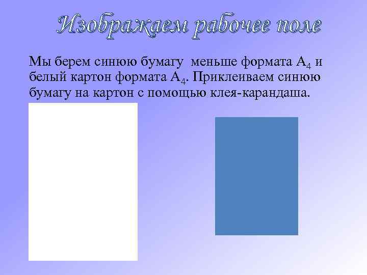 Изображаем рабочее поле Мы берем синюю бумагу меньше формата А 4 и белый картон