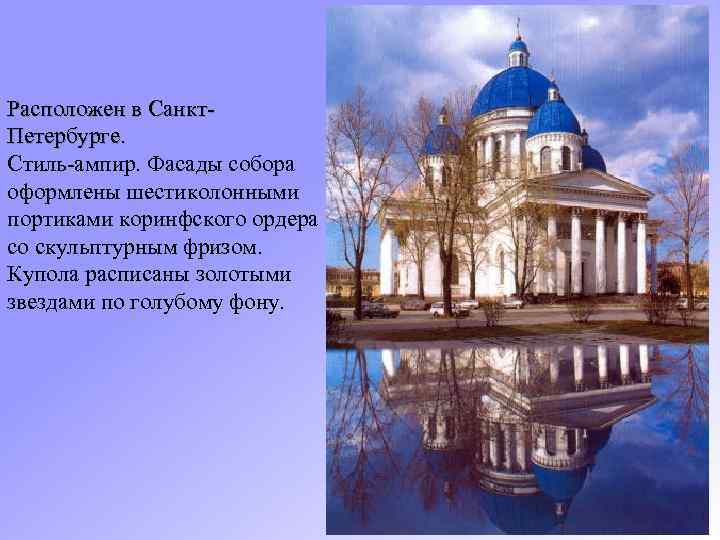 Расположен в Санкт. Петербурге. Стиль-ампир. Фасады собора оформлены шестиколонными портиками коринфского ордера со скульптурным