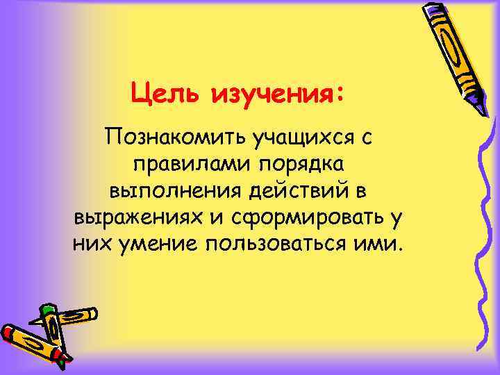 Цель изучения: Познакомить учащихся с правилами порядка выполнения действий в выражениях и сформировать у