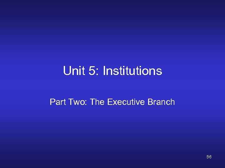 Unit 5: Institutions Part Two: The Executive Branch 56 