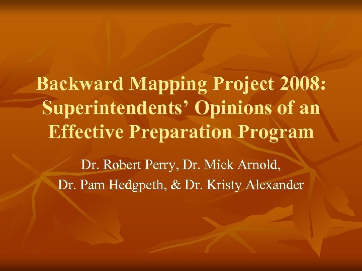 Backward Mapping Project 2008: Superintendents’ Opinions of an Effective Preparation Program Dr. Robert Perry,