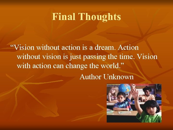 Final Thoughts “Vision without action is a dream. Action without vision is just passing