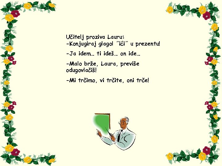Učitelj proziva Lauru: -Konjugiraj glagol ˝ići˝ u prezentu! -Ja idem… ti ideš… on ide…