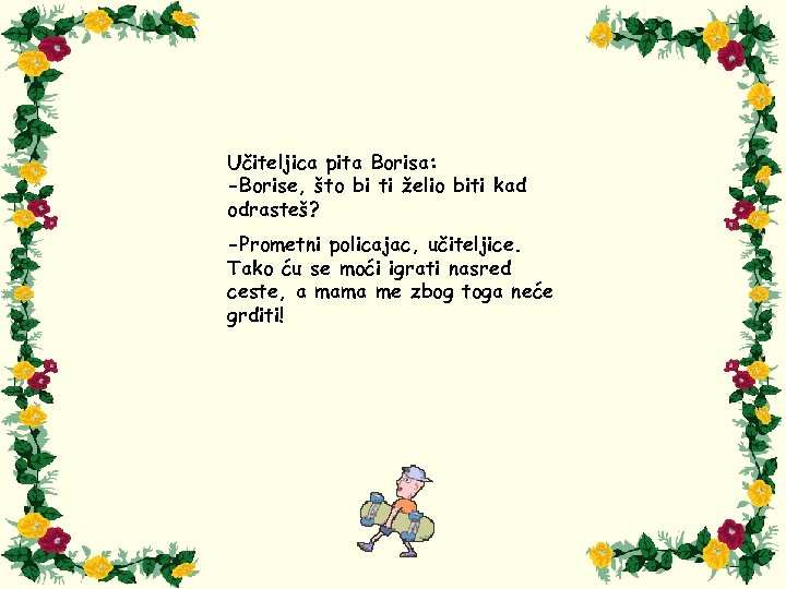 Učiteljica pita Borisa: -Borise, što bi ti želio biti kad odrasteš? -Prometni policajac, učiteljice.