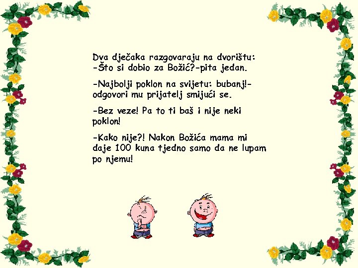 Dva dječaka razgovaraju na dvorištu: -Što si dobio za Božić? -pita jedan. -Najbolji poklon
