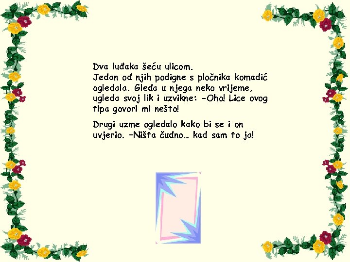 Dva luđaka šeću ulicom. Jedan od njih podigne s pločnika komadić ogledala. Gleda u