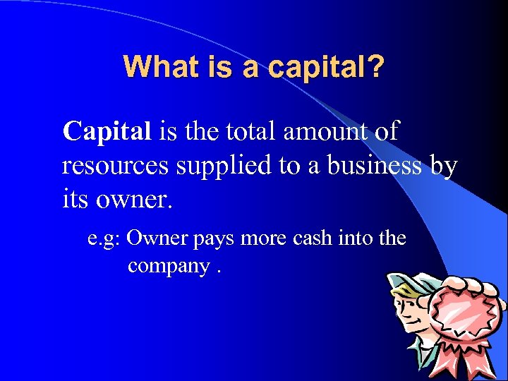What is a capital? Capital is the total amount of resources supplied to a