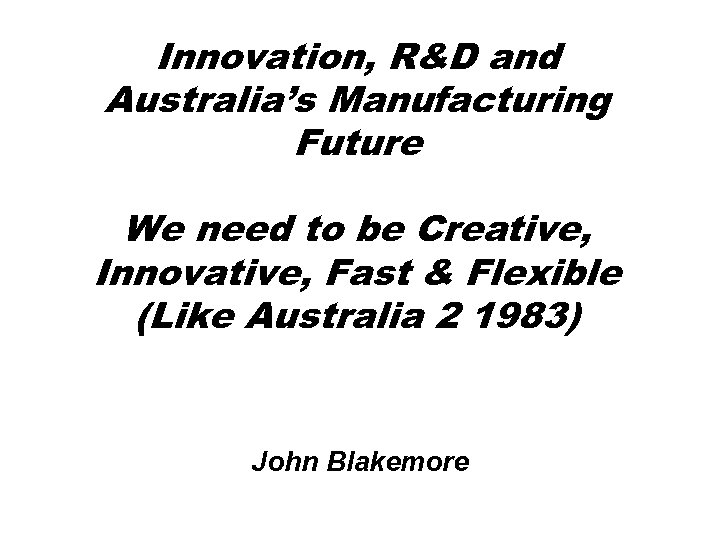 Innovation, R&D and Australia’s Manufacturing Future We need to be Creative, Innovative, Fast &