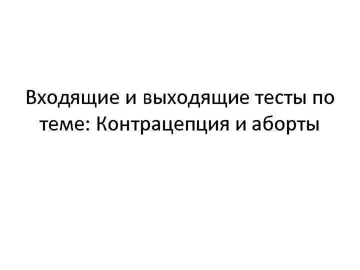 Входящие и выходящие тесты по теме: Контрацепция и аборты 