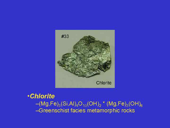  • Chlorite –(Mg, Fe)3(Si, Al)4 O 10(OH)2 * (Mg, Fe)3(OH)6 –Greenschist facies metamorphic