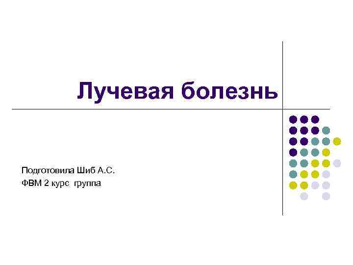 Лучевая болезнь Подготовила Шиб А. С. ФВМ 2 курс группа 
