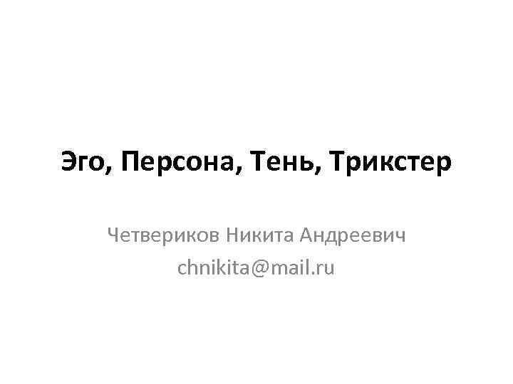 Эго, Персона, Тень, Трикстер Четвериков Никита Андреевич chnikita@mail. ru 