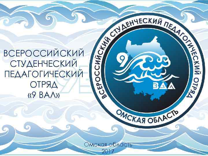 ВСЕРОССИЙСКИЙ СТУДЕНЧЕСКИЙ ПЕДАГОГИЧЕСКИЙ ОТРЯД « 9 ВАЛ» Омская область 2017 
