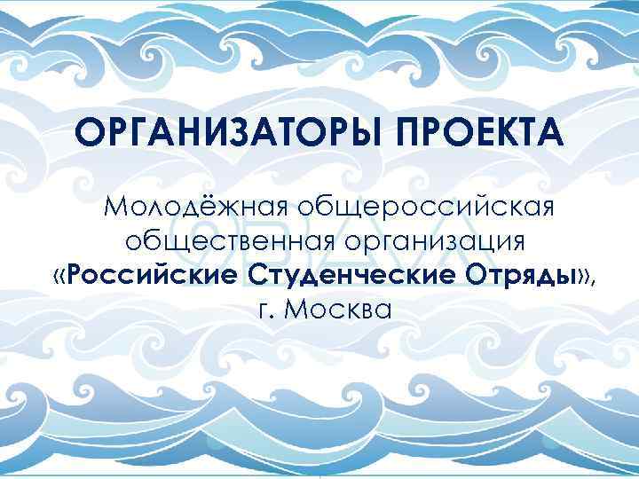 ОРГАНИЗАТОРЫ ПРОЕКТА Молодёжная общероссийская общественная организация «Российские Студенческие Отряды» , г. Москва 