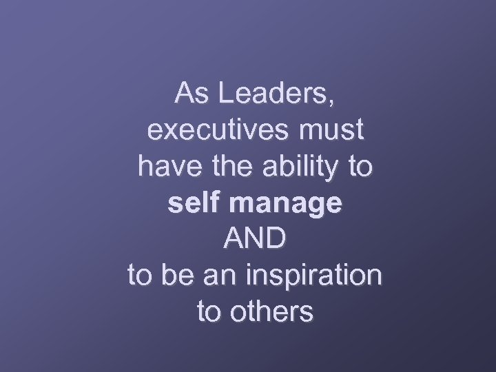 As Leaders, executives must have the ability to self manage AND to be an