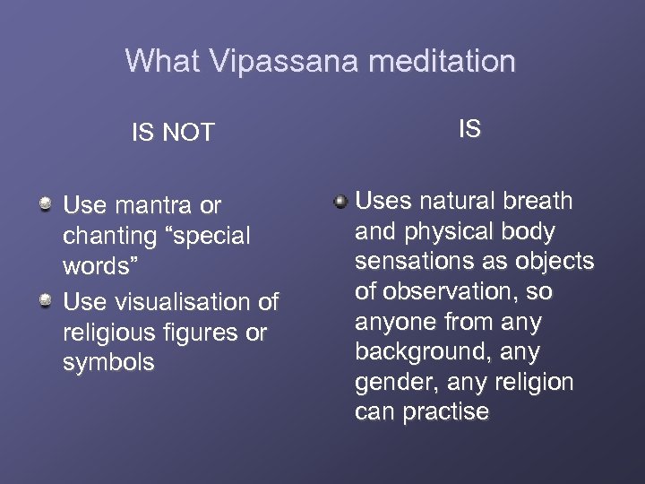 What Vipassana meditation IS NOT IS Use mantra or chanting “special words” Use visualisation