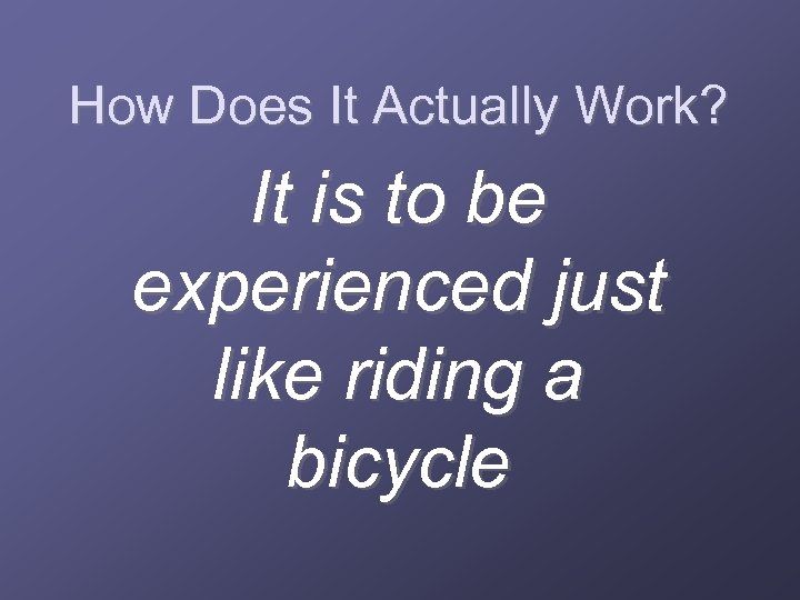 How Does It Actually Work? It is to be experienced just like riding a