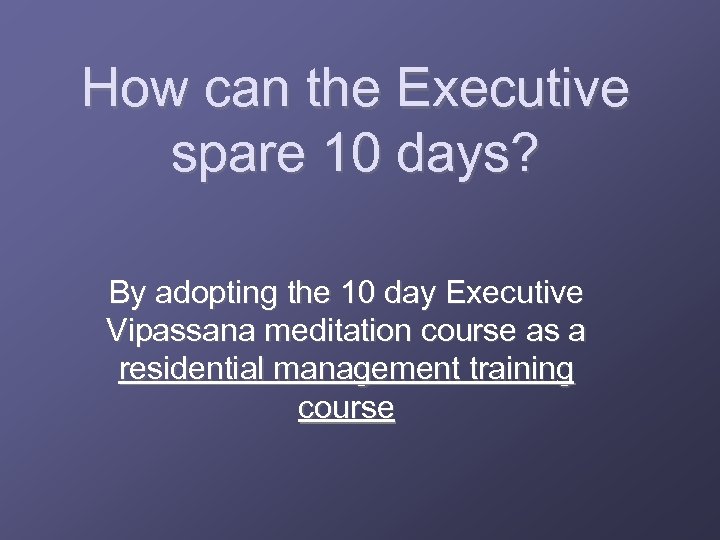 How can the Executive spare 10 days? By adopting the 10 day Executive Vipassana