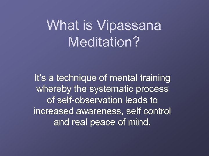 What is Vipassana Meditation? It’s a technique of mental training whereby the systematic process