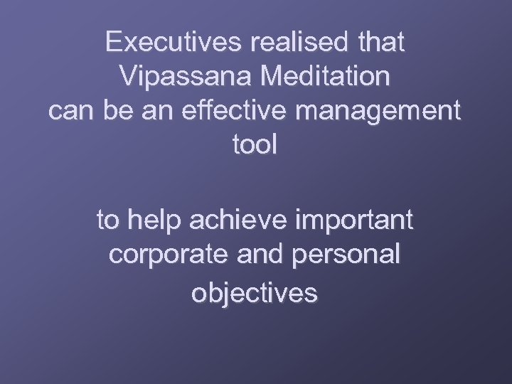 Executives realised that Vipassana Meditation can be an effective management tool to help achieve