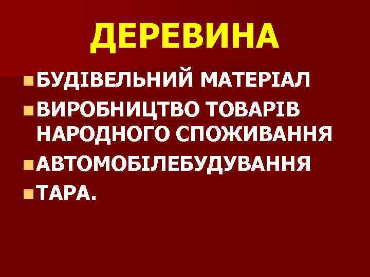 ДЕРЕВИНА n БУДІВЕЛЬНИЙ МАТЕРІАЛ n ВИРОБНИЦТВО ТОВАРІВ НАРОДНОГО СПОЖИВАННЯ n АВТОМОБІЛЕБУДУВАННЯ n ТАРА. 