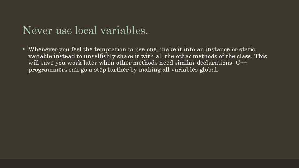 Never use local variables. • Whenever you feel the temptation to use one, make