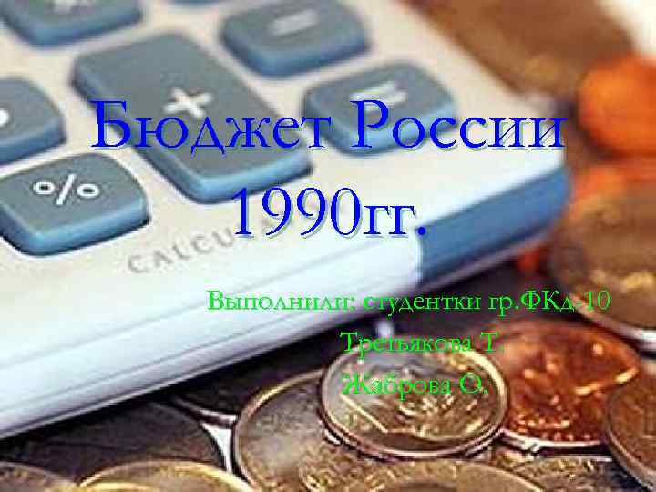 Бюджет России 1990 гг. Выполнили: студентки гр. ФКд-10 Третьякова Т. Жаброва О. 