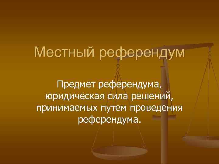 Местный референдум Предмет референдума, юридическая сила решений, принимаемых путем проведения референдума. 
