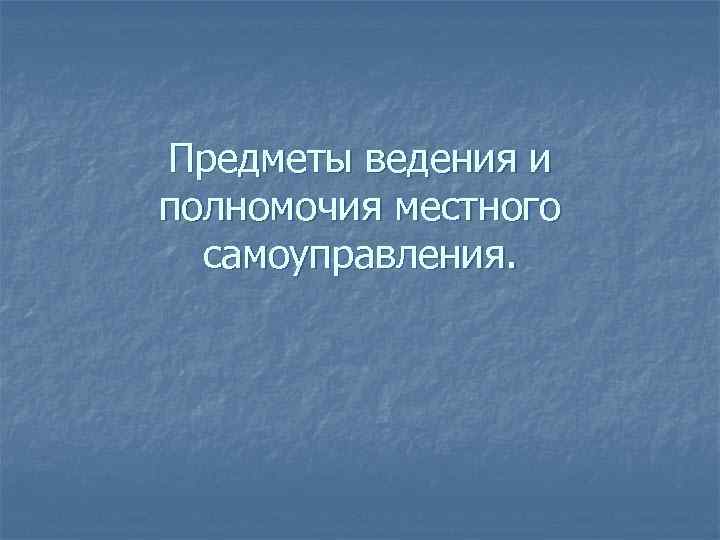 Предметы ведения и полномочия местного самоуправления. 