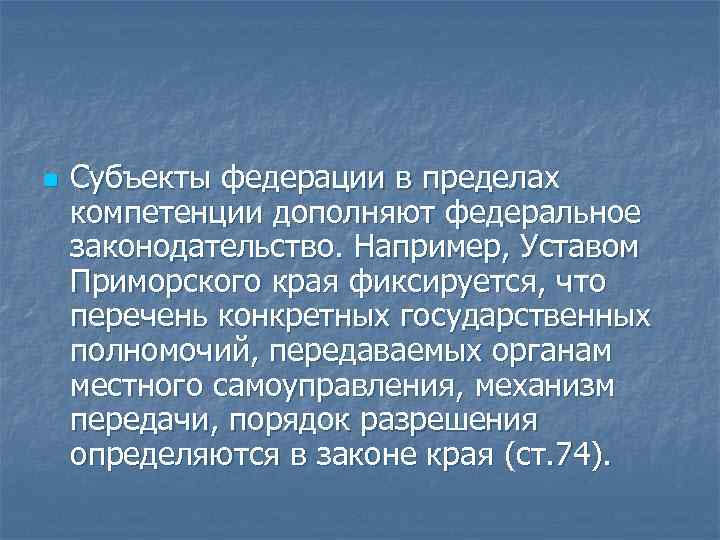 n Субъекты федерации в пределах компетенции дополняют федеральное законодательство. Например, Уставом Приморского края фиксируется,