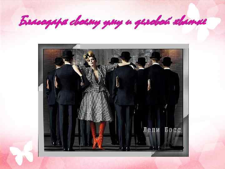 Благодаря своему уму и деловой хватке 