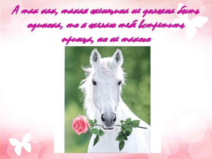 А так как, такая женщина не должна быть одинока, то я желаю тебе встретить