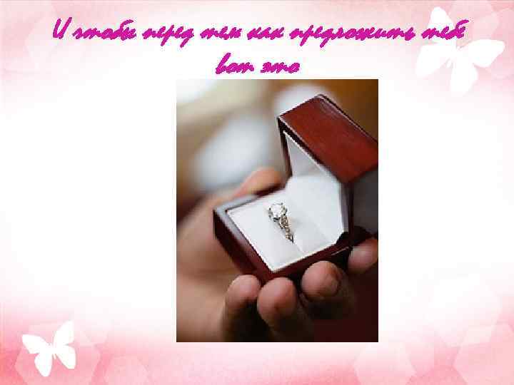 И чтобы перед тем как предложить тебе вот это 