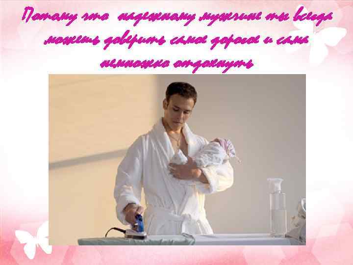 Потому что надежному мужчине ты всегда можешь доверить самое дорогое и сама немножко отдохнуть