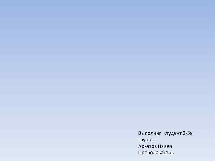 Выполнил студент 2 -3 а группы Аркатов Павел Преподаватель - 