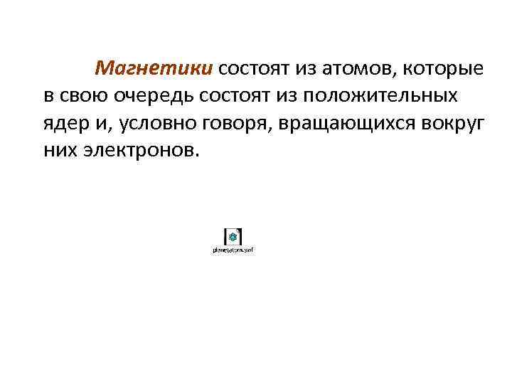Магнетики состоят из атомов, которые в свою очередь состоят из положительных ядер и, условно