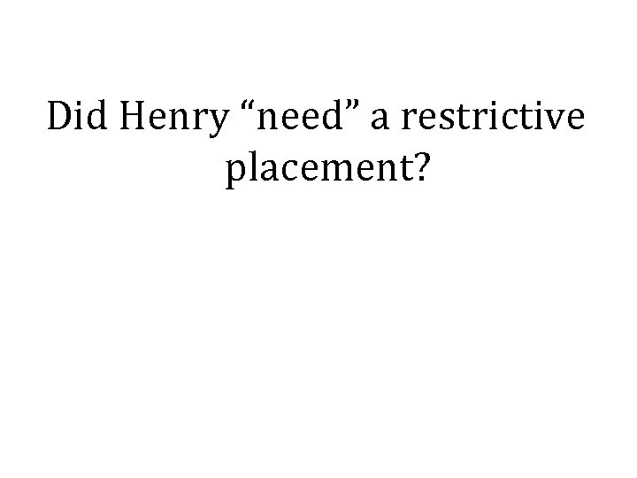 Did Henry “need” a restrictive placement? 