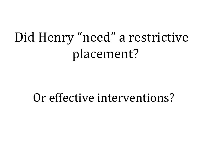 Did Henry “need” a restrictive placement? Or effective interventions? 