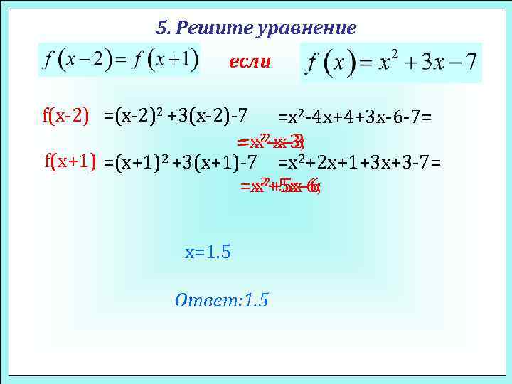 5. Решите уравнение если f(x-2) =(x-2)2 +3(x-2)-7 =x 2 -4 x+4+3 x-6 -7= =x