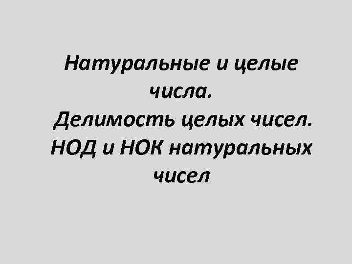 Натуральные и целые числа. Делимость целых чисел. НОД и НОК натуральных чисел 