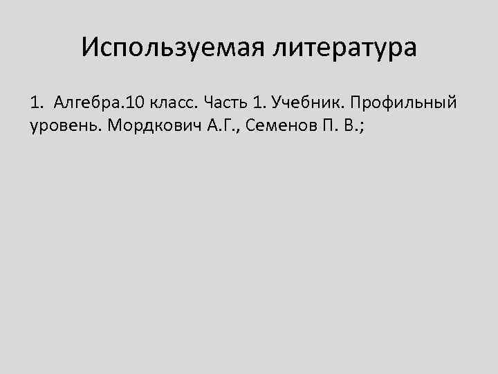 Используемая литература 1. Алгебра. 10 класс. Часть 1. Учебник. Профильный уровень. Мордкович А. Г.